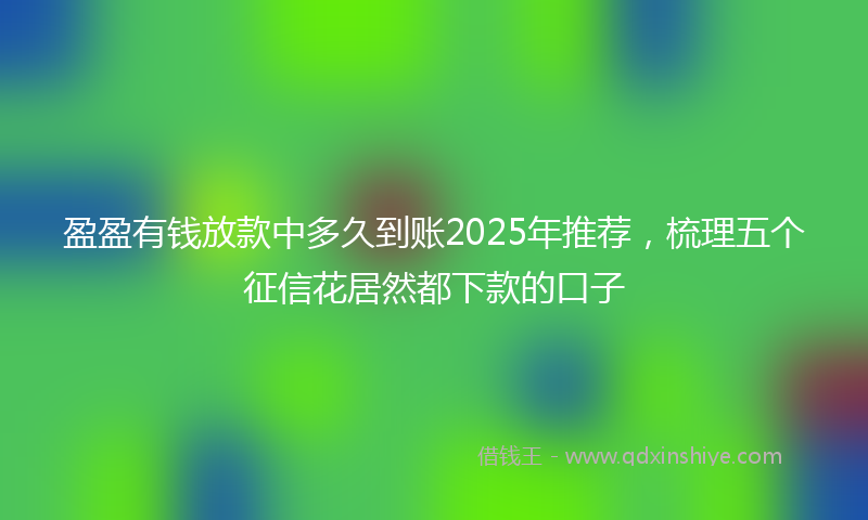 盈盈有钱放款中多久到账2025年推荐，梳理五个征信花居然都下款的口子