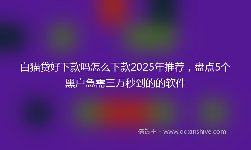 白猫贷好下款吗怎么下款2025年推荐,盘点5个黑户急需三万秒到的的软件