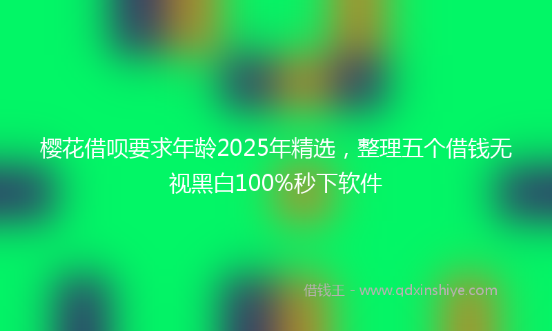樱花借呗要求年龄2025年精选，整理五个借钱无视黑白100%秒下软件