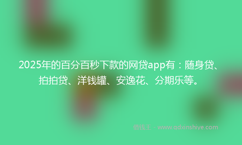 2025年的百分百秒下款的网贷app有：随身贷、拍拍贷、洋钱罐、安逸花、分期乐等。