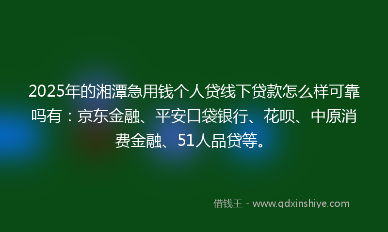 2025年的湘潭急用钱个人贷线下贷款怎么样可靠吗有：京东金融、平安口袋银行、花呗、中原消费金融、51人品贷等。