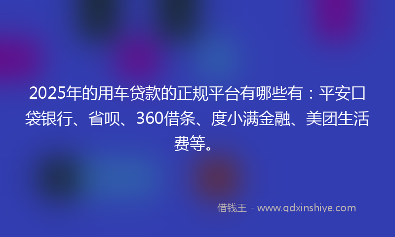 2025年的用车贷款的正规平台有哪些有：平安口袋银行、省呗、360借条、度小满金融、美团生活费等。