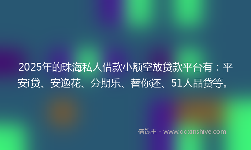 2025年的珠海私人借款小额空放贷款平台有：平安i贷、安逸花、分期乐、替你还、51人品贷等。