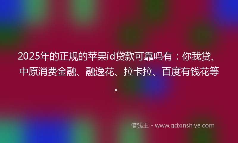 2025年的正规的苹果id贷款可靠吗有：你我贷、中原消费金融、融逸花、拉卡拉、百度有钱花等。