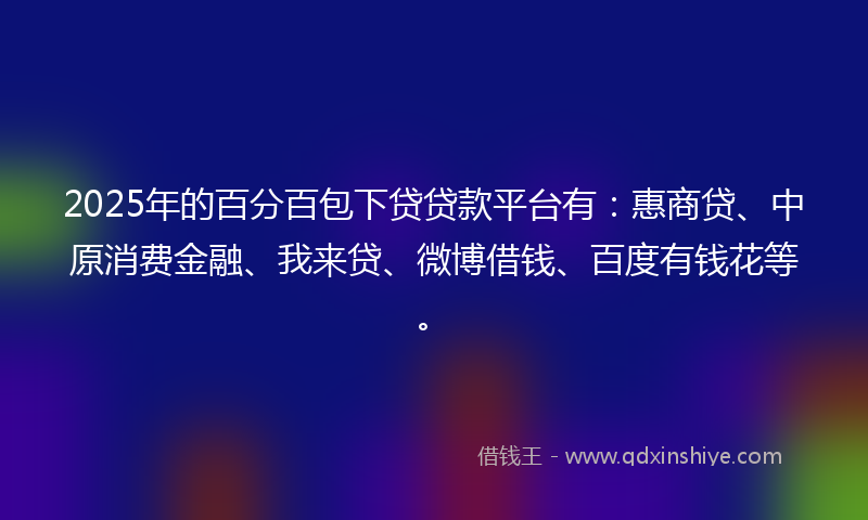 2025年的百分百包下贷贷款平台有：惠商贷、中原消费金融、我来贷、微博借钱、百度有钱花等。