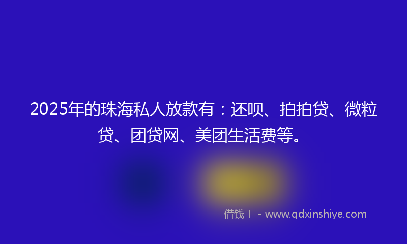 2025年的珠海私人放款有：还呗、拍拍贷、微粒贷、团贷网、美团生活费等。