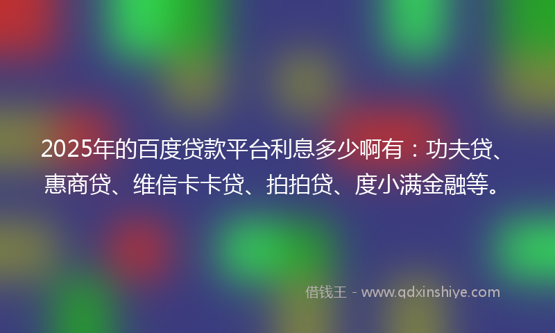2025年的百度贷款平台利息多少啊有：功夫贷、惠商贷、维信卡卡贷、拍拍贷、度小满金融等。