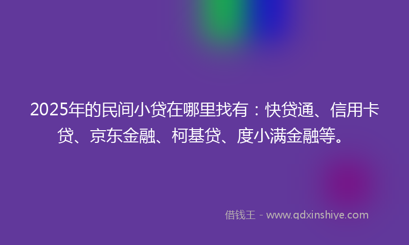 2025年的民间小贷在哪里找有：快贷通、信用卡贷、京东金融、柯基贷、度小满金融等。