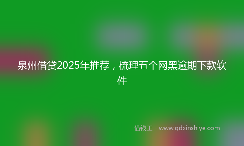泉州借贷2025年推荐，梳理五个网黑逾期下款软件