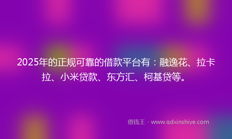 2025年的正规可靠的借款平台有：融逸花、拉卡拉、小米贷款、东方汇、柯基贷等。