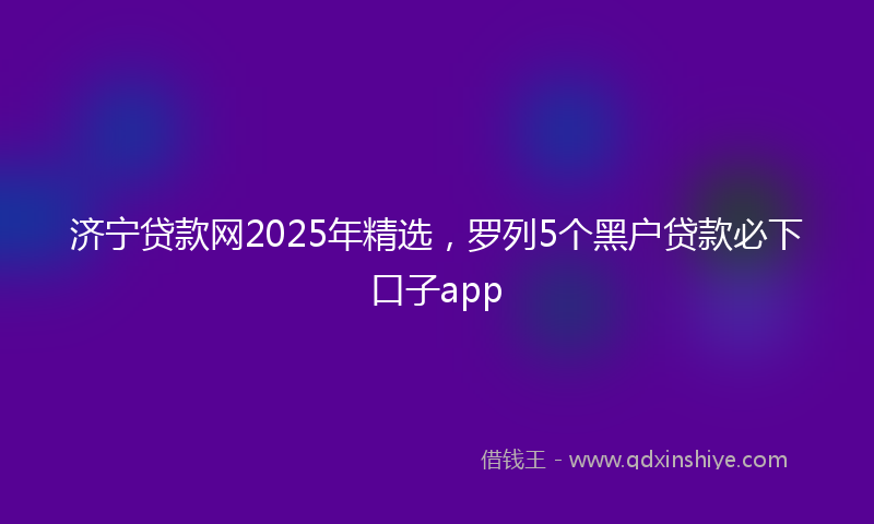 济宁贷款网2025年精选，罗列5个黑户贷款必下口子app