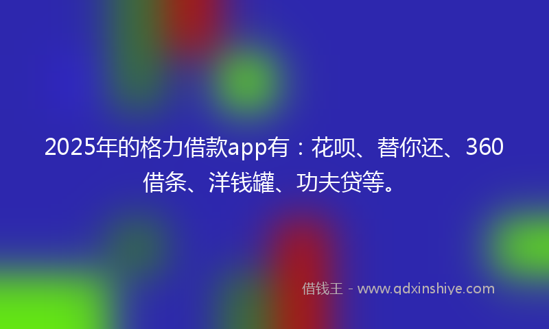 2025年的格力借款app有：花呗、替你还、360借条、洋钱罐、功夫贷等。