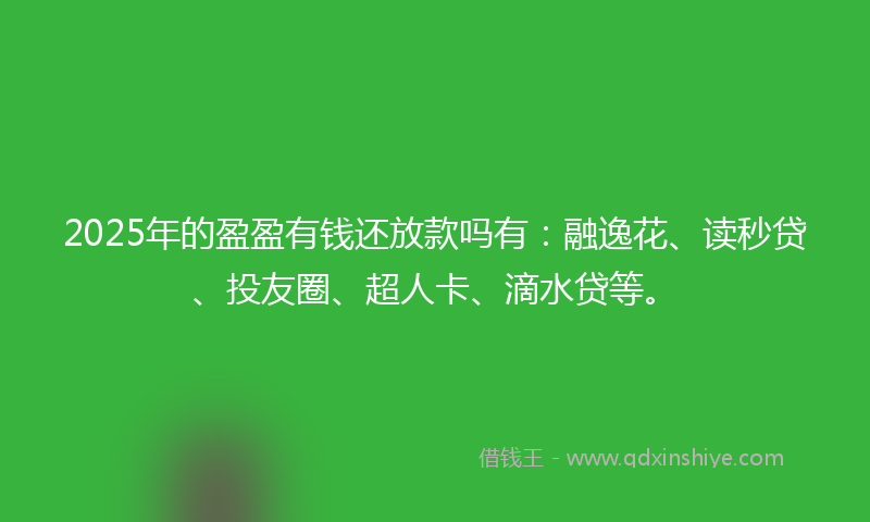 2025年的盈盈有钱还放款吗有：融逸花、读秒贷、投友圈、超人卡、滴水贷等。