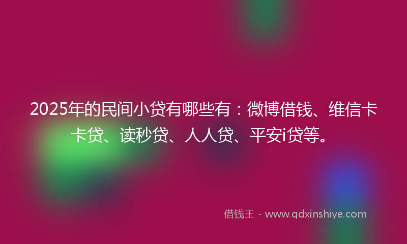 2025年的民间小贷有哪些有：微博借钱、维信卡卡贷、读秒贷、人人贷、平安i贷等。