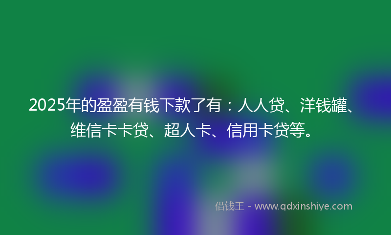 2025年的盈盈有钱下款了有：人人贷、洋钱罐、维信卡卡贷、超人卡、信用卡贷等。