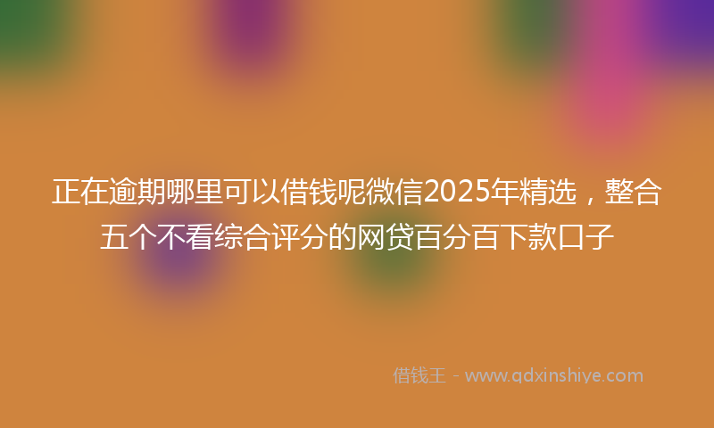 正在逾期哪里可以借钱呢微信2025年精选，整合五个不看综合评分的网贷百分百下款口子