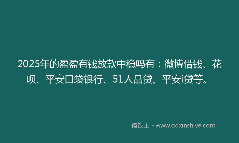 2025年的盈盈有钱放款中稳吗有：微博借钱、花呗、平安口袋银行、51人品贷、平安i贷等。
