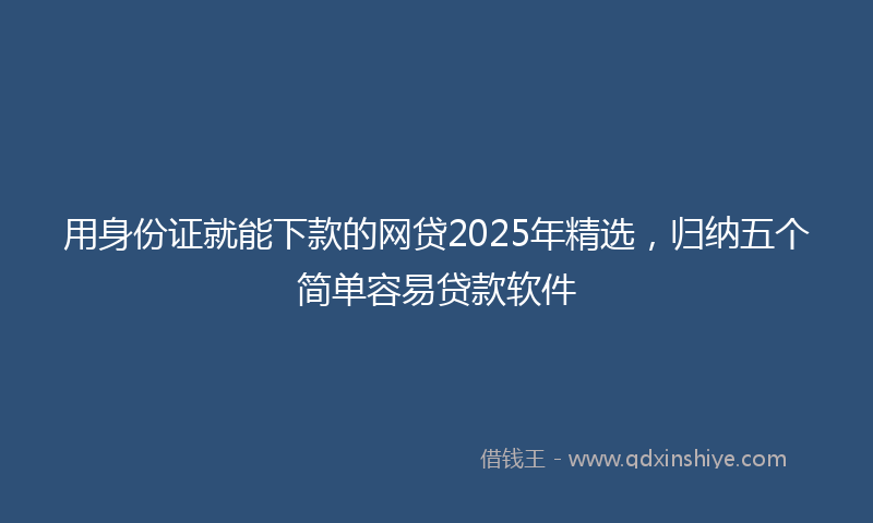 用身份证就能下款的网贷2025年精选，归纳五个简单容易贷款软件