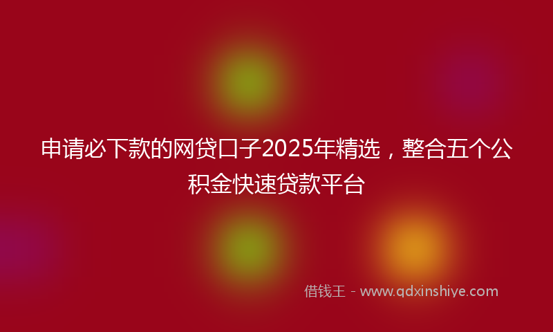 申请必下款的网贷口子2025年精选，整合五个公积金快速贷款平台