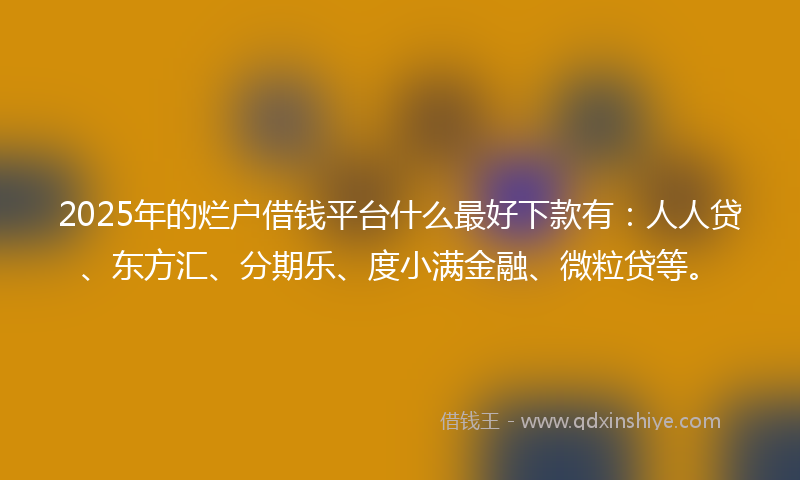 2025年的烂户借钱平台什么最好下款有：人人贷、东方汇、分期乐、度小满金融、微粒贷等。