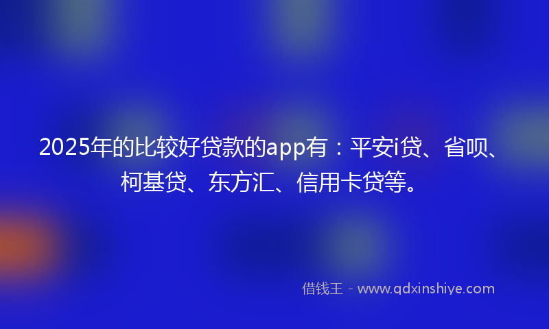 2025年的比较好贷款的app有：平安i贷、省呗、柯基贷、东方汇、信用卡贷等。