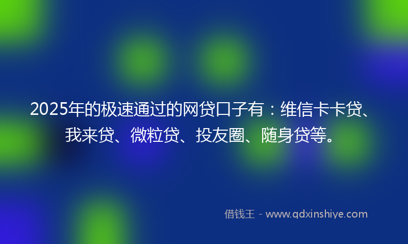 2025年的极速通过的网贷口子有：维信卡卡贷、我来贷、微粒贷、投友圈、随身贷等。