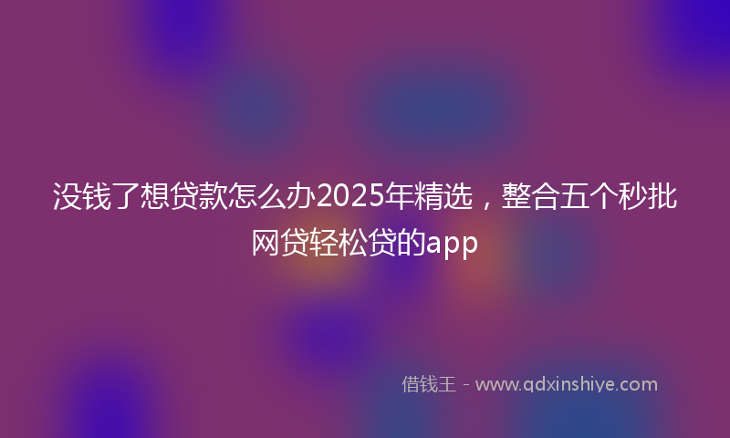 没钱了想贷款怎么办2025年精选，整合五个秒批网贷轻松贷的app