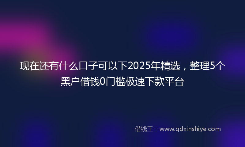 现在还有什么口子可以下2025年精选，整理5个黑户借钱0门槛极速下款平台