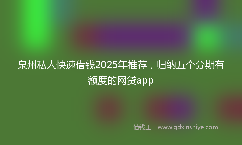泉州私人快速借钱2025年推荐，归纳五个分期有额度的网贷app