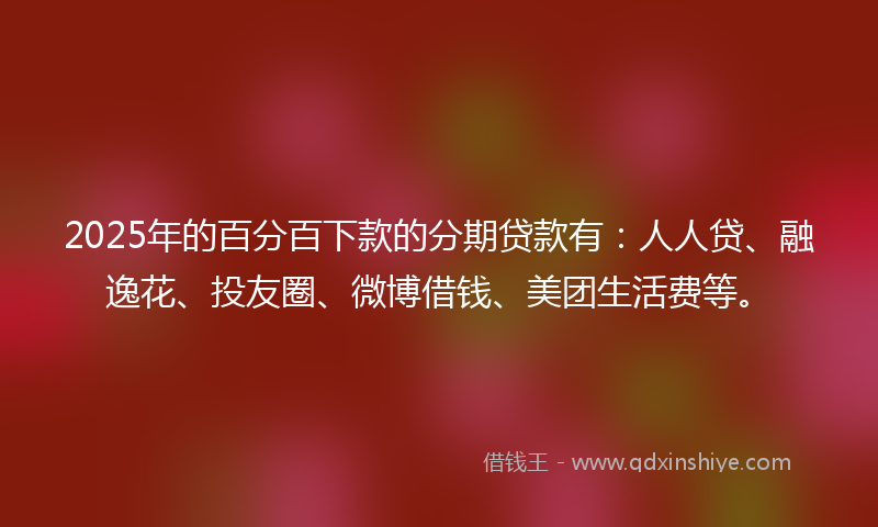 2025年的百分百下款的分期贷款有:人人贷、融逸花、投友圈、微博借钱、美团生活费等。