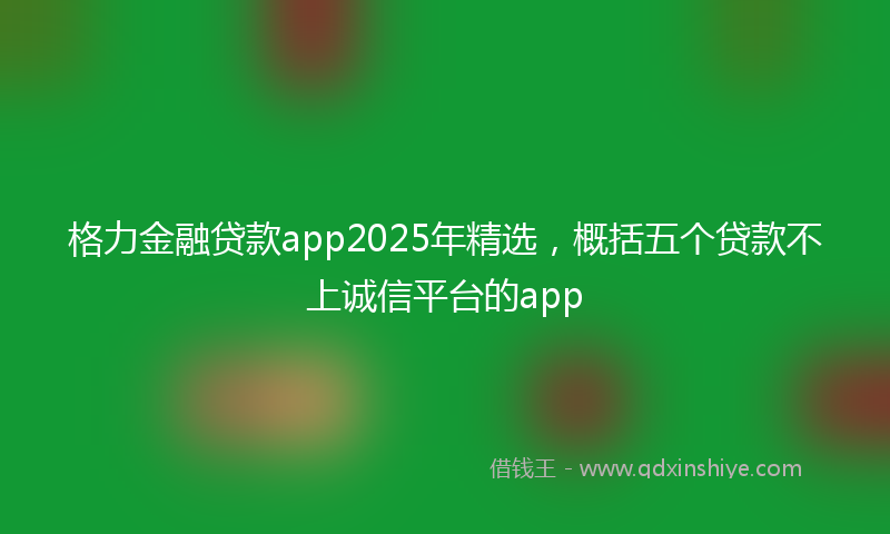 格力金融贷款app2025年精选，概括五个贷款不上诚信平台的app