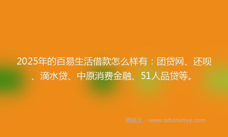 2025年的百易生活借款怎么样有：团贷网、还呗、滴水贷、中原消费金融、51人品贷等。