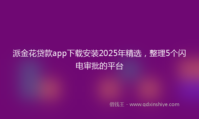 派金花贷款app下载安装2025年精选，整理5个闪电审批的平台