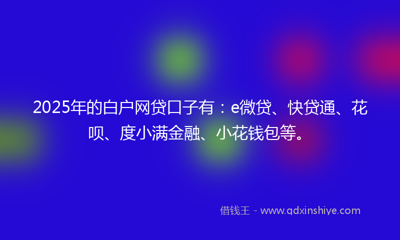 2025年的白户网贷口子有：e微贷、快贷通、花呗、度小满金融、小花钱包等。