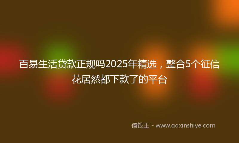 百易生活贷款正规吗2025年精选，整合5个征信花居然都下款了的平台
