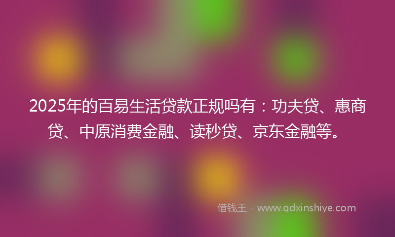 2025年的百易生活贷款正规吗有：功夫贷、惠商贷、中原消费金融、读秒贷、京东金融等。