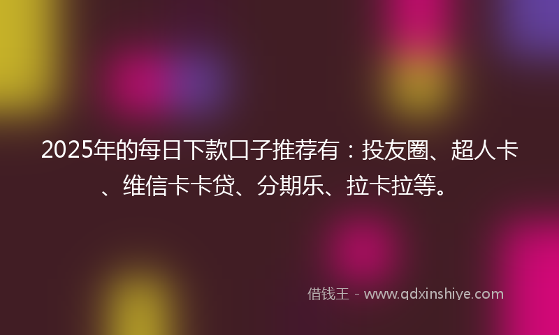 2025年的每日下款口子推荐有：投友圈、超人卡、维信卡卡贷、分期乐、拉卡拉等。