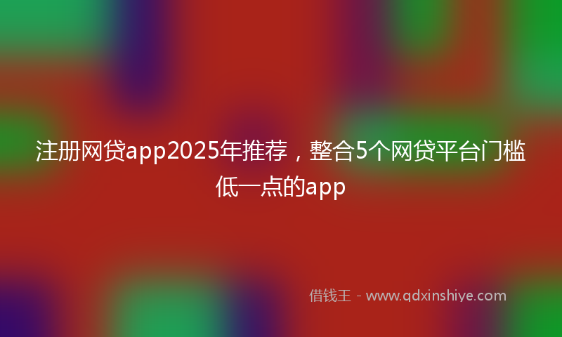 注册网贷app2025年推荐，整合5个网贷平台门槛低一点的app