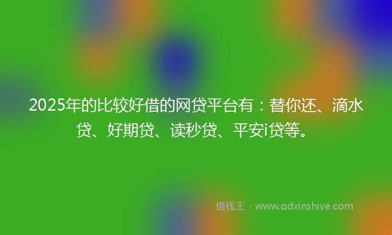 2025年的比较好借的网贷平台有:替你还、滴水贷、好期贷、读秒贷、平安i贷等。