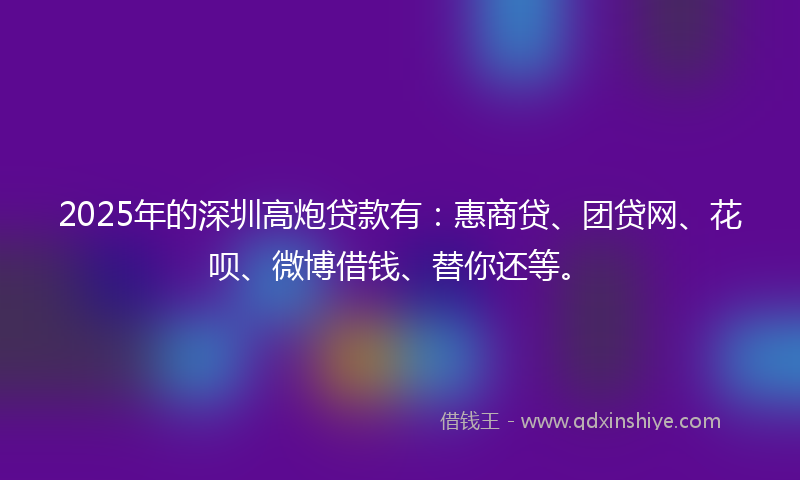 2025年的深圳高炮贷款有：惠商贷、团贷网、花呗、微博借钱、替你还等。