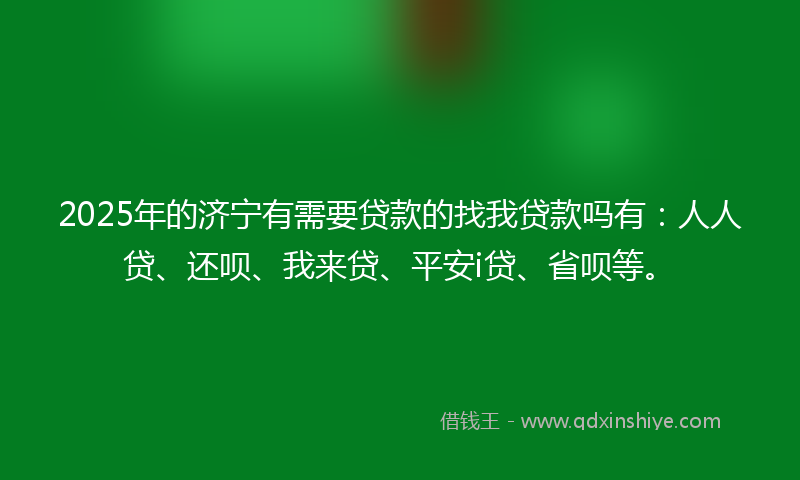 2025年的济宁有需要贷款的找我贷款吗有：人人贷、还呗、我来贷、平安i贷、省呗等。