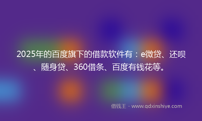 2025年的百度旗下的借款软件有：e微贷、还呗、随身贷、360借条、百度有钱花等。