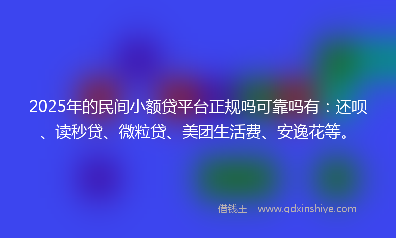 2025年的民间小额贷平台正规吗可靠吗有：还呗、读秒贷、微粒贷、美团生活费、安逸花等。