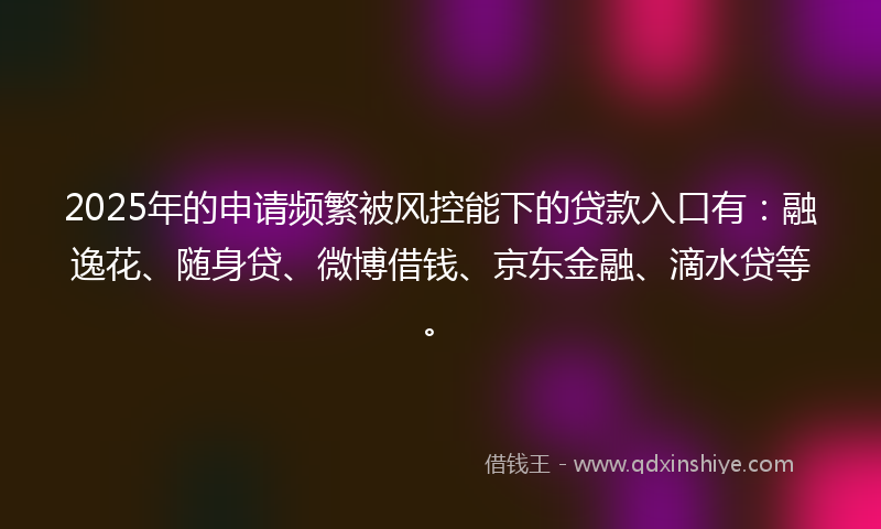 2025年的申请频繁被风控能下的贷款入口有:融逸花、随身贷、微博借钱、京东金融、滴水贷等。