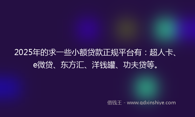 2025年的求一些小额贷款正规平台有：超人卡、e微贷、东方汇、洋钱罐、功夫贷等。