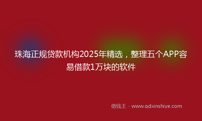 珠海正规贷款机构2025年精选，整理五个APP容易借款1万块的软件