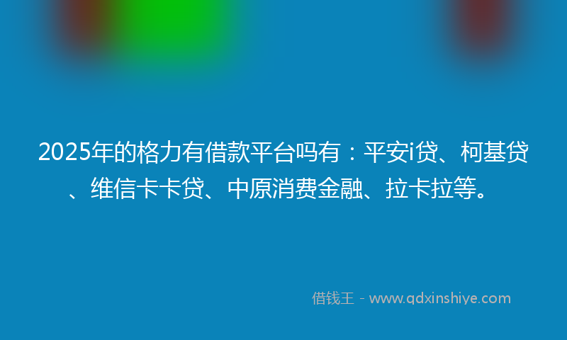 2025年的格力有借款平台吗有：平安i贷、柯基贷、维信卡卡贷、中原消费金融、拉卡拉等。