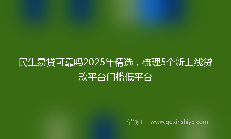 民生易贷可靠吗2025年精选，梳理5个新上线贷款平台门槛低平台
