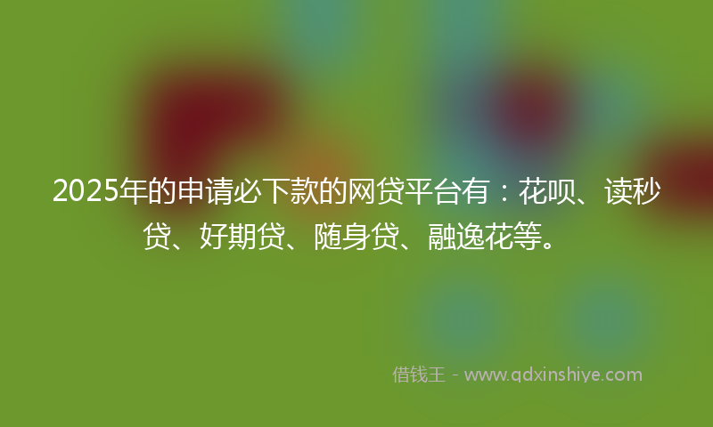 2025年的申请必下款的网贷平台有：花呗、读秒贷、好期贷、随身贷、融逸花等。