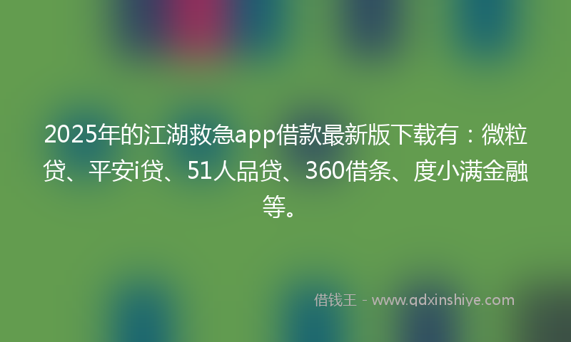 2025年的江湖救急app借款最新版下载有：微粒贷、平安i贷、51人品贷、360借条、度小满金融等。